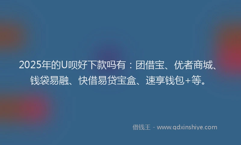2025年的U呗好下款吗有：团借宝、优者商城、钱袋易融、快借易贷宝盒、速享钱包+等。