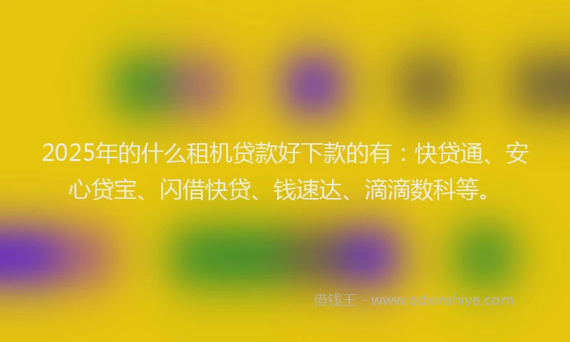 2025年的什么租机贷款好下款的有：快贷通、安心贷宝、闪借快贷、钱速达、滴滴数科等。