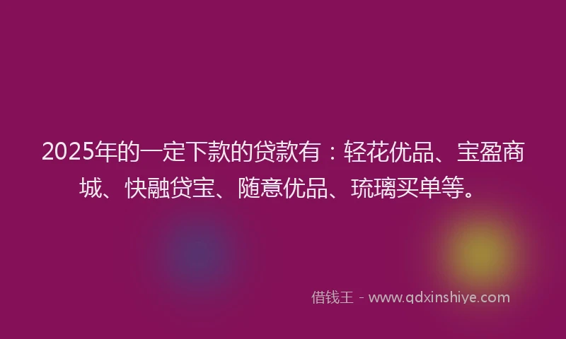 2025年的一定下款的贷款有：轻花优品、宝盈商城、快融贷宝、随意优品、琉璃买单等。