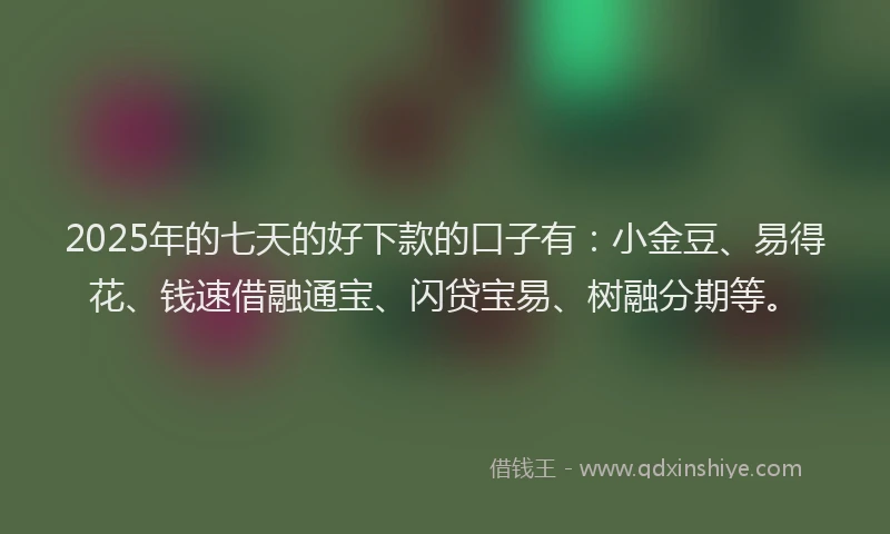 2025年的七天的好下款的口子有：小金豆、易得花、钱速借融通宝、闪贷宝易、树融分期等。