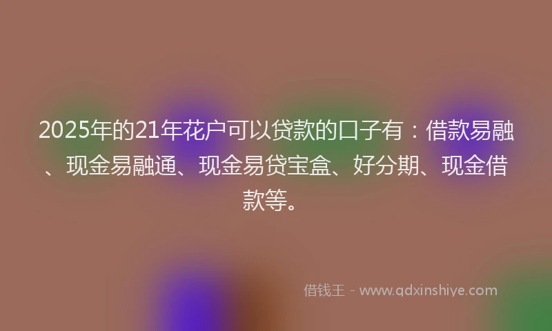2025年的21年花户可以贷款的口子有：借款易融、现金易融通、现金易贷宝盒、好分期、现金借款等。