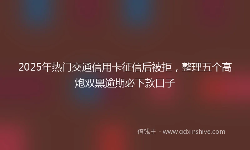 2025年热门交通信用卡征信后被拒，整理五个高炮双黑逾期必下款口子
