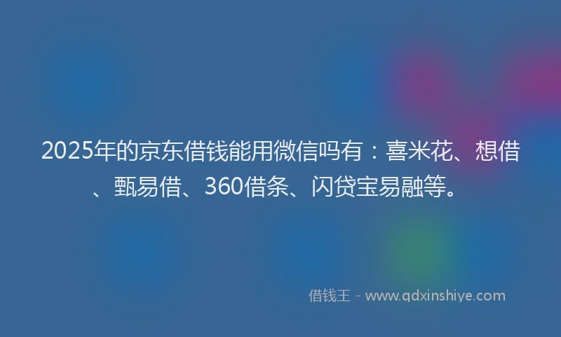 2025年的京东借钱能用微信吗有：喜米花、想借、甄易借、360借条、闪贷宝易融等。