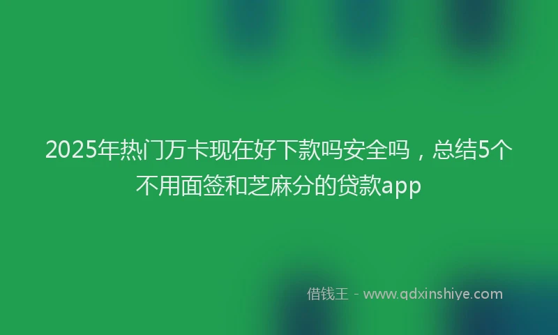 2025年热门万卡现在好下款吗安全吗，总结5个不用面签和芝麻分的贷款app