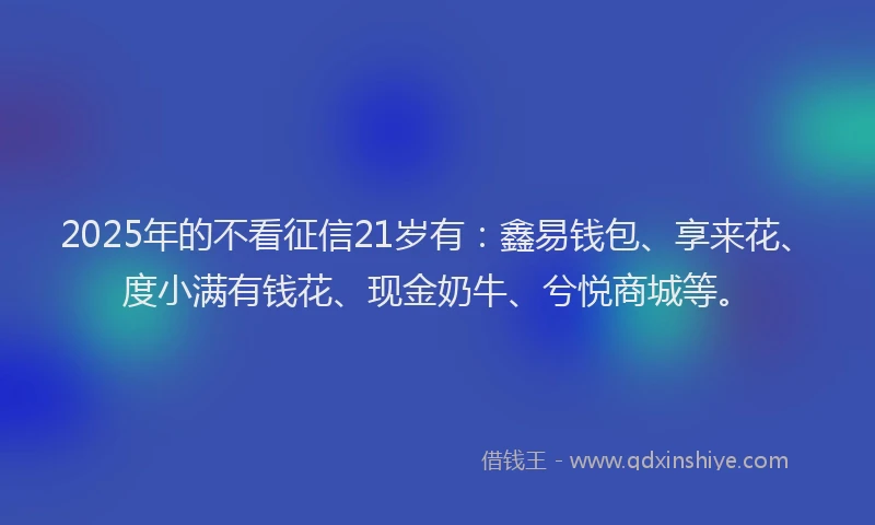 2025年的不看征信21岁有：鑫易钱包、享来花、度小满有钱花、现金奶牛、兮悦商城等。