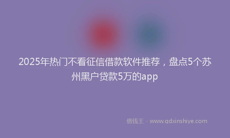 2025年热门不看征信借款软件推荐，盘点5个苏州黑户贷款5万的app