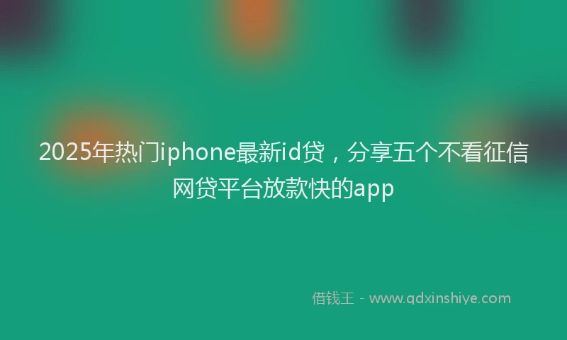 2025年热门iphone最新id贷，分享五个不看征信网贷平台放款快的app