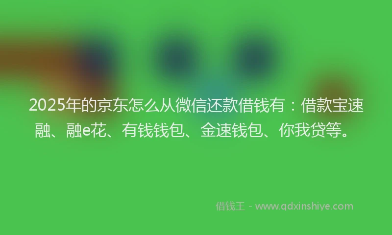 2025年的京东怎么从微信还款借钱有：借款宝速融、融e花、有钱钱包、金速钱包、你我贷等。
