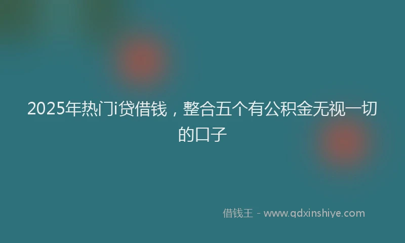 2025年热门i贷借钱，整合五个有公积金无视一切的口子