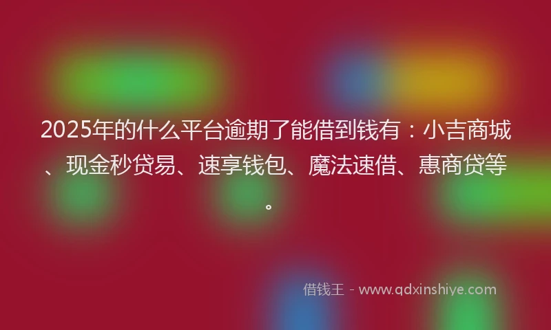2025年的什么平台逾期了能借到钱有：小吉商城、现金秒贷易、速享钱包、魔法速借、惠商贷等。