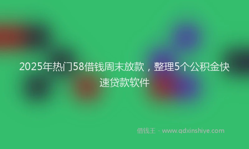 2025年热门58借钱周末放款，整理5个公积金快速贷款软件