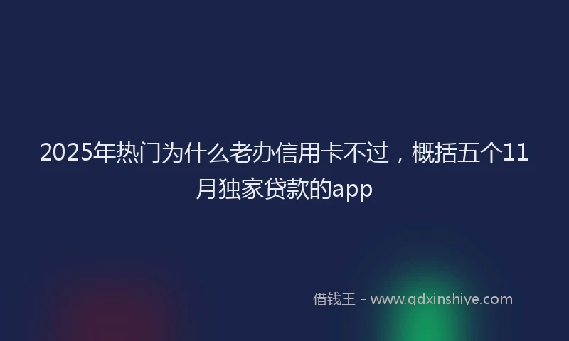 2025年热门为什么老办信用卡不过，概括五个11月独家贷款的app
