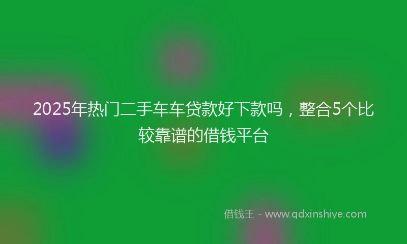 2025年热门二手车车贷款好下款吗，整合5个比较靠谱的借钱平台