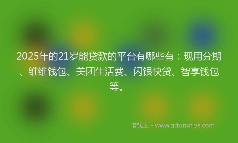 2025年的21岁能贷款的平台有哪些有：现用分期、维维钱包、美团生活费、闪银快贷、智享钱包等。