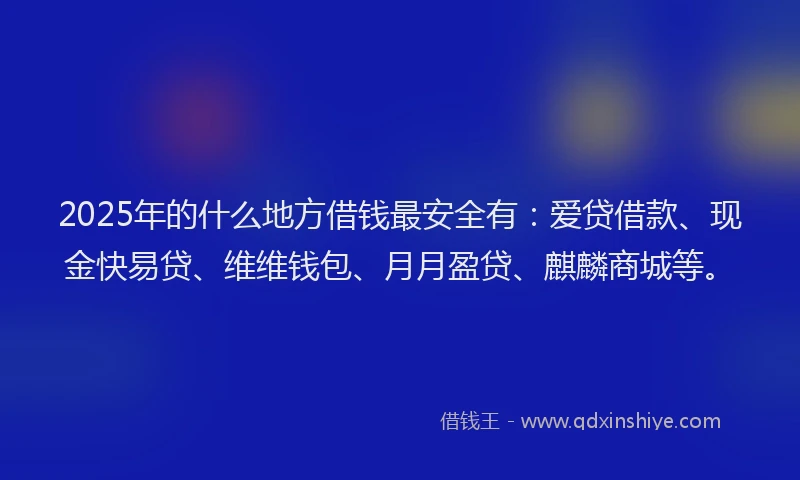 2025年的什么地方借钱最安全有：爱贷借款、现金快易贷、维维钱包、月月盈贷、麒麟商城等。