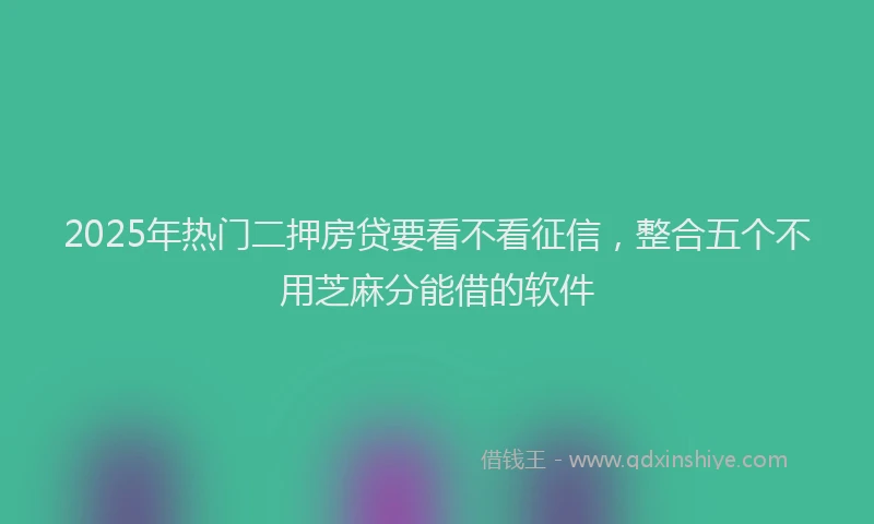 2025年热门二押房贷要看不看征信，整合五个不用芝麻分能借的软件