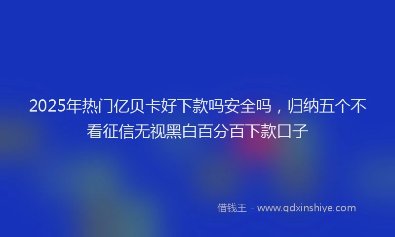 2025年热门亿贝卡好下款吗安全吗，归纳五个不看征信无视黑白百分百下款口子