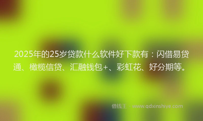 2025年的25岁贷款什么软件好下款有：闪借易贷通、橄榄信贷、汇融钱包+、彩虹花、好分期等。