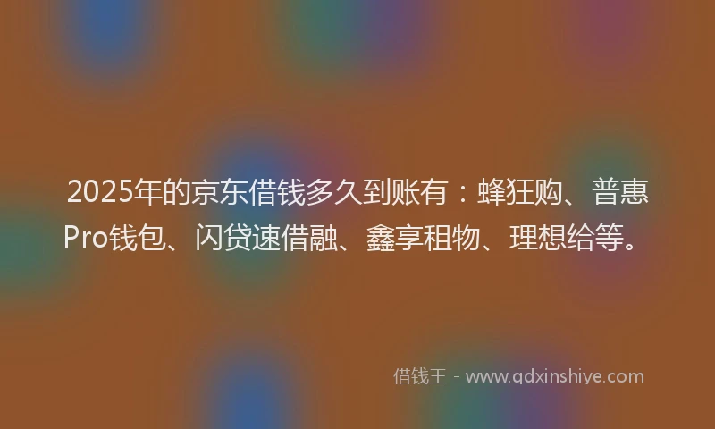 2025年的京东借钱多久到账有：蜂狂购、普惠Pro钱包、闪贷速借融、鑫享租物、理想给等。
