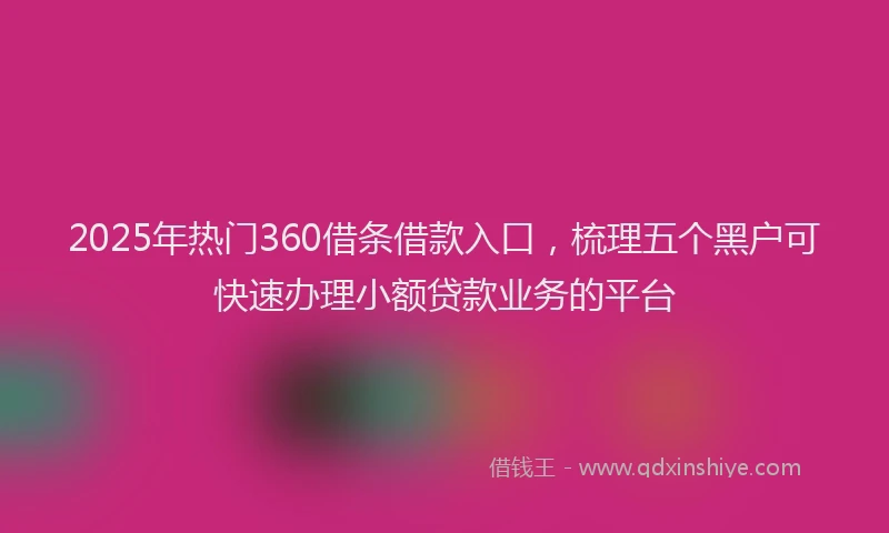 2025年热门360借条借款入口，梳理五个黑户可快速办理小额贷款业务的平台