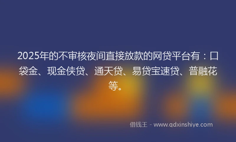 2025年的不审核夜间直接放款的网贷平台有：口袋金、现金侠贷、通天贷、易贷宝速贷、普融花等。