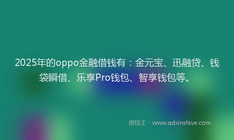 2025年的oppo金融借钱有：金元宝、迅融贷、钱袋瞬借、乐享Pro钱包、智享钱包等。