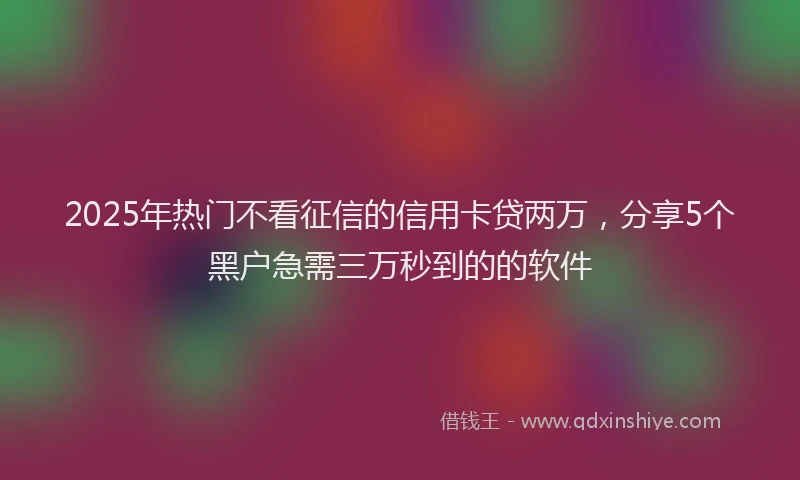2025年热门不看征信的信用卡贷两万，分享5个黑户急需三万秒到的的软件