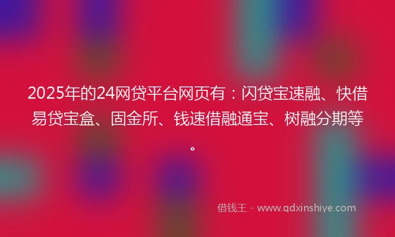 2025年的24网贷平台网页有：闪贷宝速融、快借易贷宝盒、固金所、钱速借融通宝、树融分期等。