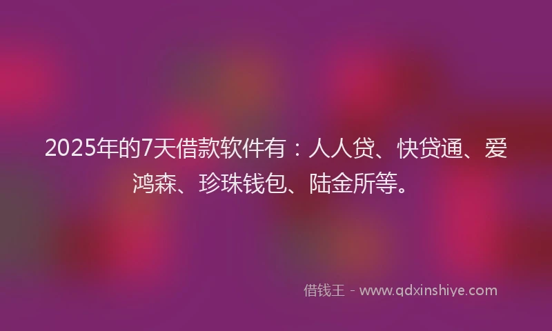 2025年的7天借款软件有：人人贷、快贷通、爱鸿森、珍珠钱包、陆金所等。