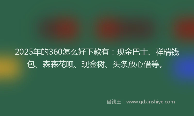 2025年的360怎么好下款有：现金巴士、祥瑞钱包、森森花呗、现金树、头条放心借等。