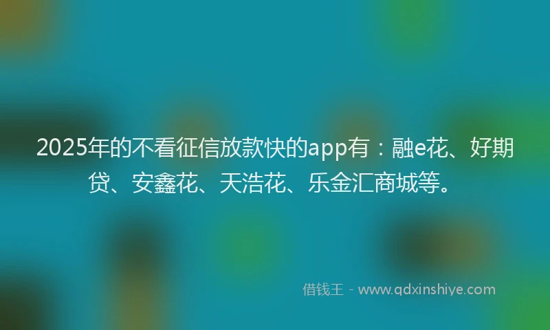 2025年的不看征信放款快的app有：融e花、好期贷、安鑫花、天浩花、乐金汇商城等。