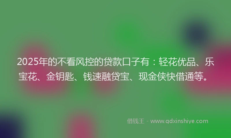 2025年的不看风控的贷款口子有：轻花优品、乐宝花、金钥匙、钱速融贷宝、现金侠快借通等。