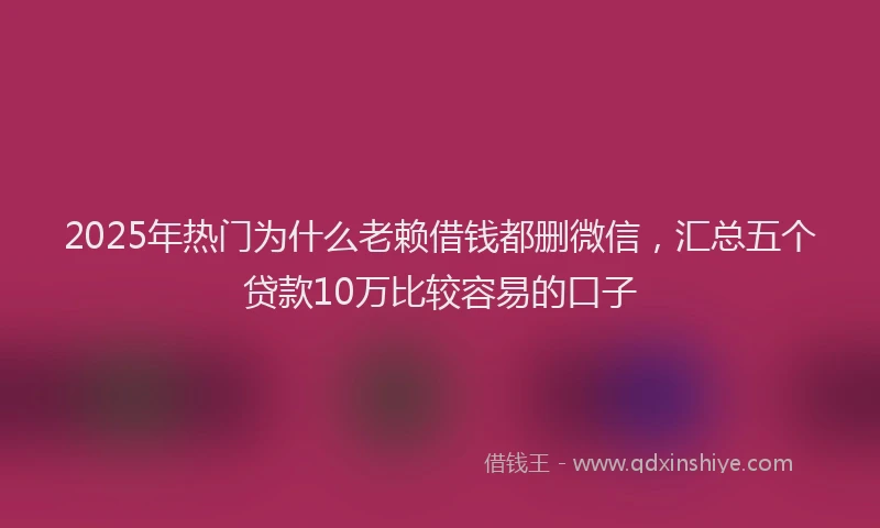 2025年热门为什么老赖借钱都删微信，汇总五个贷款10万比较容易的口子