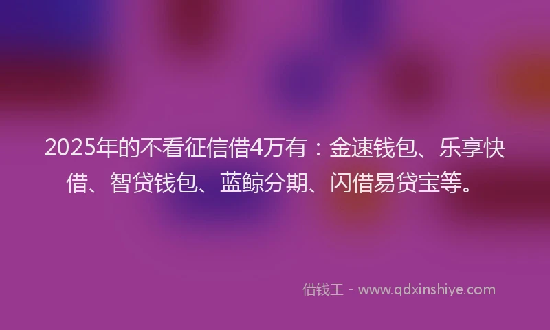 2025年的不看征信借4万有：金速钱包、乐享快借、智贷钱包、蓝鲸分期、闪借易贷宝等。