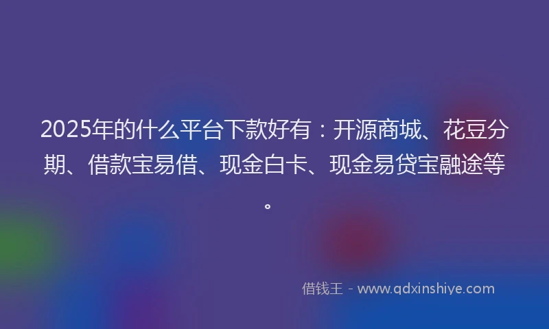 2025年的什么平台下款好有：开源商城、花豆分期、借款宝易借、现金白卡、现金易贷宝融途等。