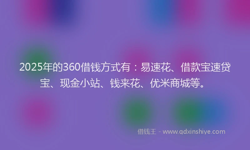 2025年的360借钱方式有：易速花、借款宝速贷宝、现金小站、钱来花、优米商城等。