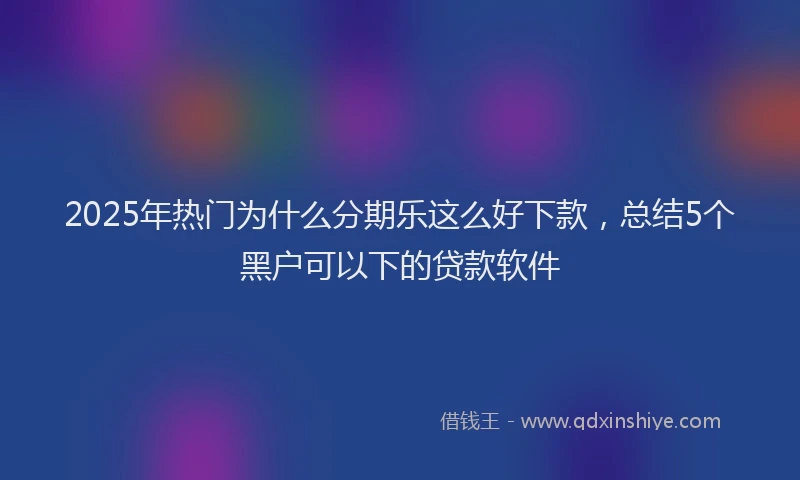2025年热门为什么分期乐这么好下款，总结5个黑户可以下的贷款软件