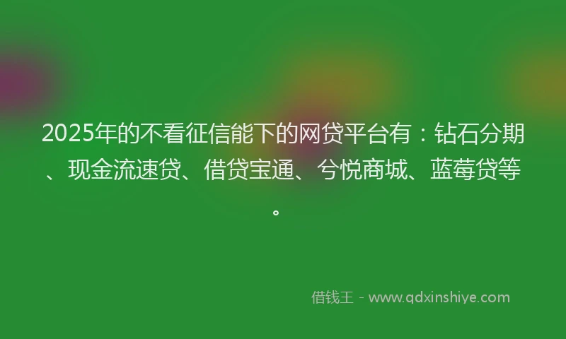 2025年的不看征信能下的网贷平台有：钻石分期、现金流速贷、借贷宝通、兮悦商城、蓝莓贷等。