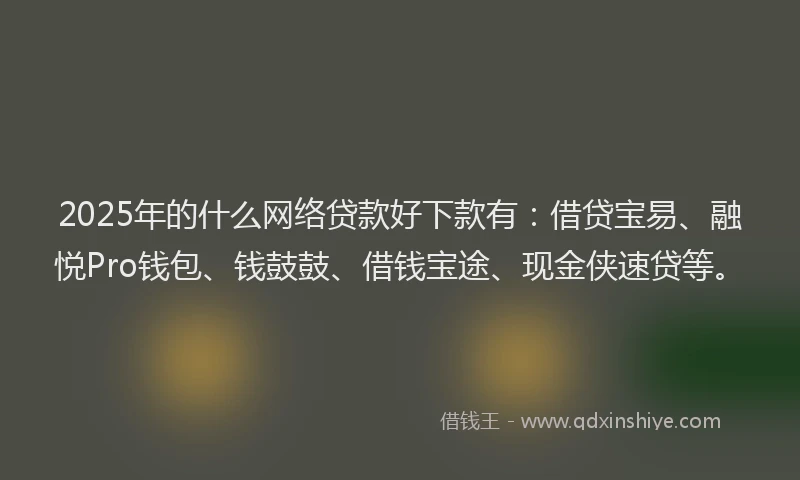 2025年的什么网络贷款好下款有：借贷宝易、融悦Pro钱包、钱鼓鼓、借钱宝途、现金侠速贷等。
