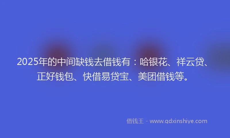 2025年的中间缺钱去借钱有：哈银花、祥云贷、正好钱包、快借易贷宝、美团借钱等。