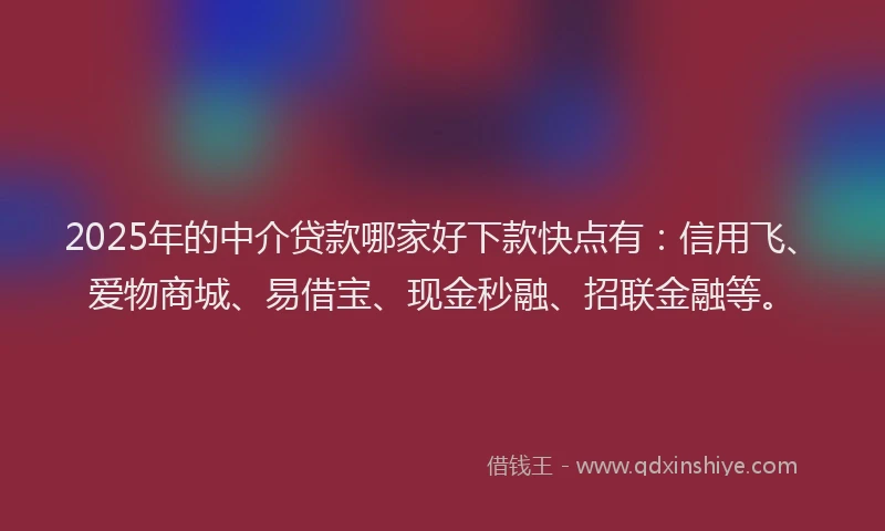 2025年的中介贷款哪家好下款快点有：信用飞、爱物商城、易借宝、现金秒融、招联金融等。