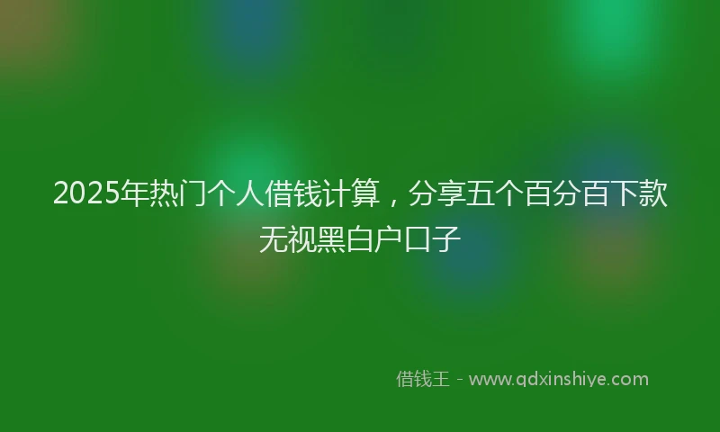2025年热门个人借钱计算，分享五个百分百下款无视黑白户口子