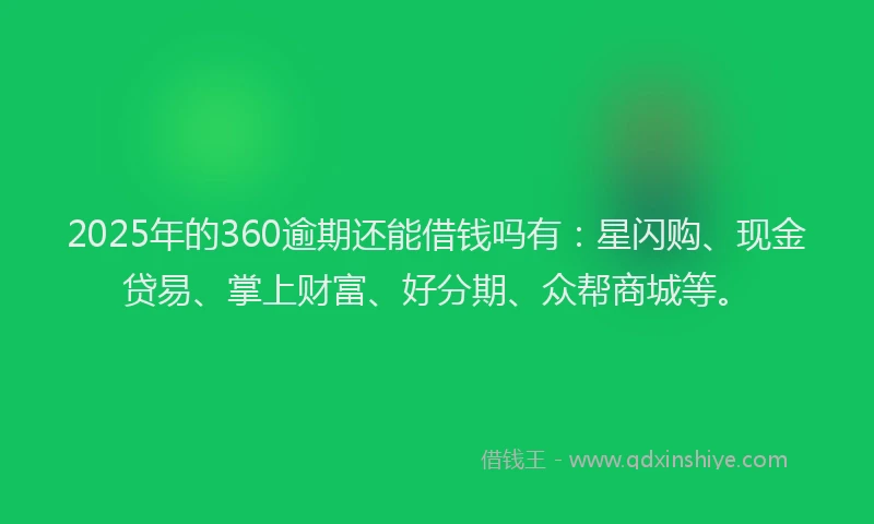 2025年的360逾期还能借钱吗有：星闪购、现金贷易、掌上财富、好分期、众帮商城等。