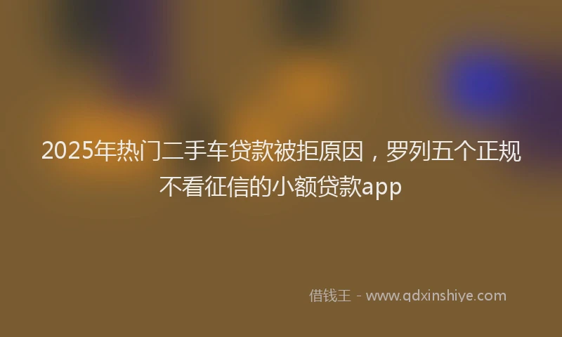 2025年热门二手车贷款被拒原因，罗列五个正规不看征信的小额贷款app