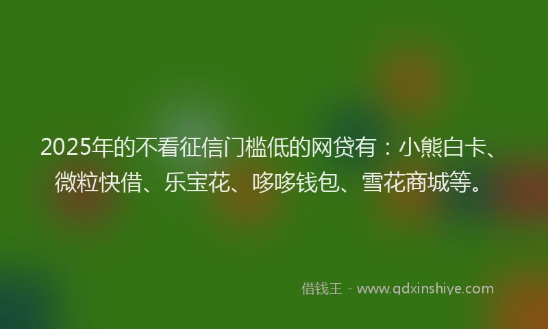2025年的不看征信门槛低的网贷有：小熊白卡、微粒快借、乐宝花、哆哆钱包、雪花商城等。