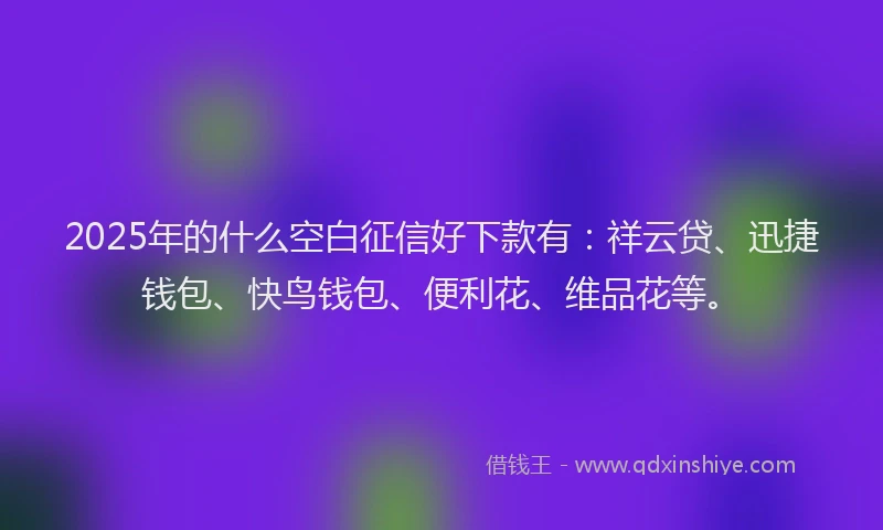 2025年的什么空白征信好下款有：祥云贷、迅捷钱包、快鸟钱包、便利花、维品花等。