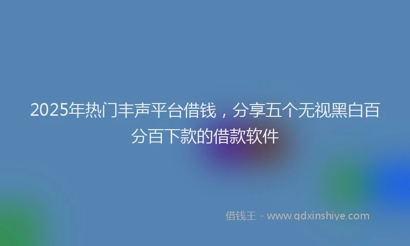 2025年热门丰声平台借钱，分享五个无视黑白百分百下款的借款软件