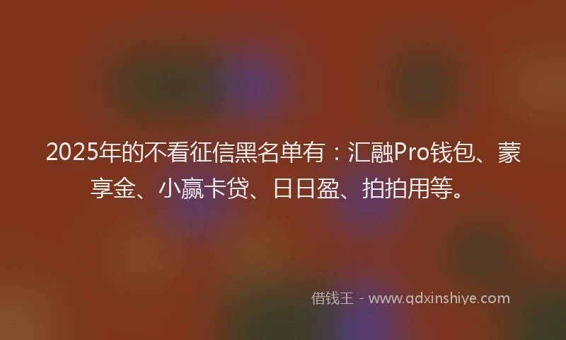 2025年的不看征信黑名单有：汇融Pro钱包、蒙享金、小赢卡贷、日日盈、拍拍用等。