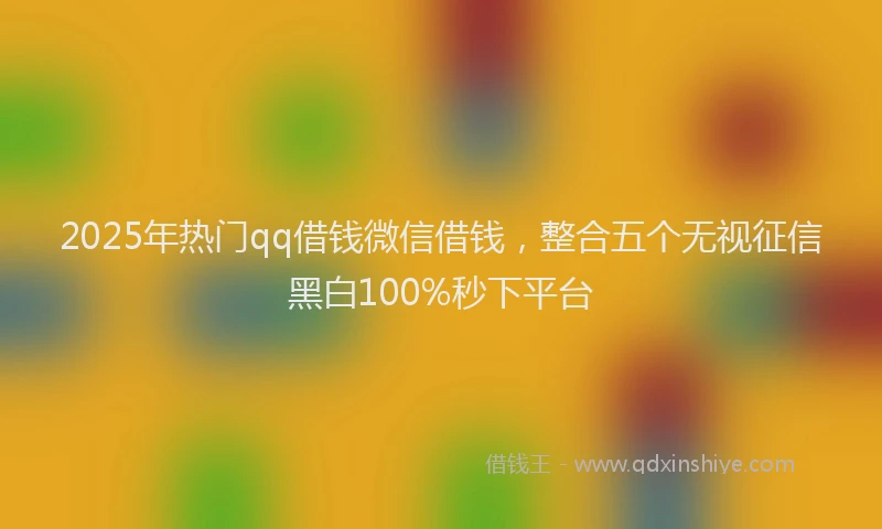 2025年热门qq借钱微信借钱，整合五个无视征信黑白100%秒下平台