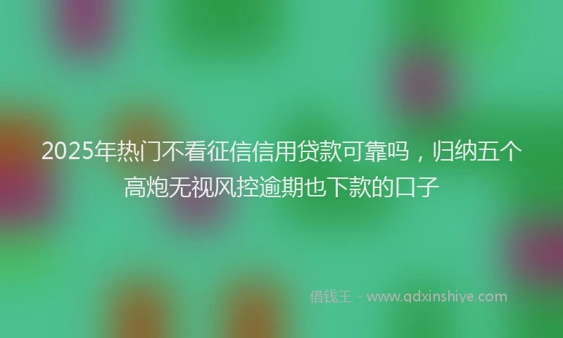 2025年热门不看征信信用贷款可靠吗，归纳五个高炮无视风控逾期也下款的口子